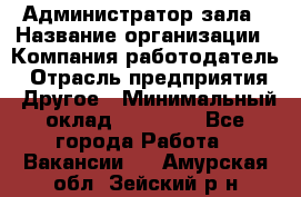 Администратор зала › Название организации ­ Компания-работодатель › Отрасль предприятия ­ Другое › Минимальный оклад ­ 23 000 - Все города Работа » Вакансии   . Амурская обл.,Зейский р-н